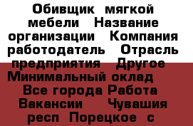 Обивщик. мягкой мебели › Название организации ­ Компания-работодатель › Отрасль предприятия ­ Другое › Минимальный оклад ­ 1 - Все города Работа » Вакансии   . Чувашия респ.,Порецкое. с.